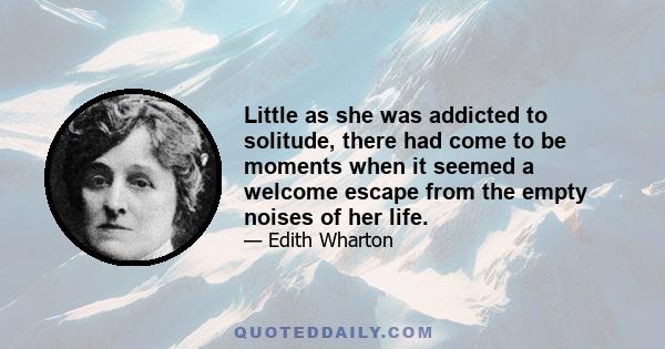 Little as she was addicted to solitude, there had come to be moments when it seemed a welcome escape from the empty noises of her life.