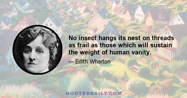 No insect hangs its nest on threads as frail as those which will sustain the weight of human vanity.