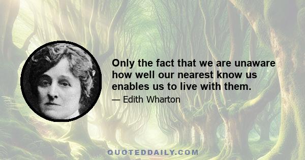 Only the fact that we are unaware how well our nearest know us enables us to live with them.