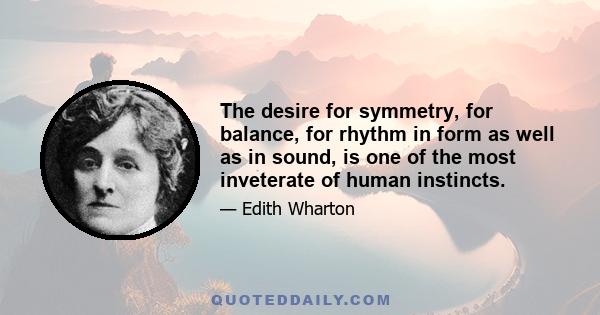 The desire for symmetry, for balance, for rhythm in form as well as in sound, is one of the most inveterate of human instincts.