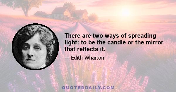 There are two ways of spreading light: to be the candle or the mirror that reflects it.