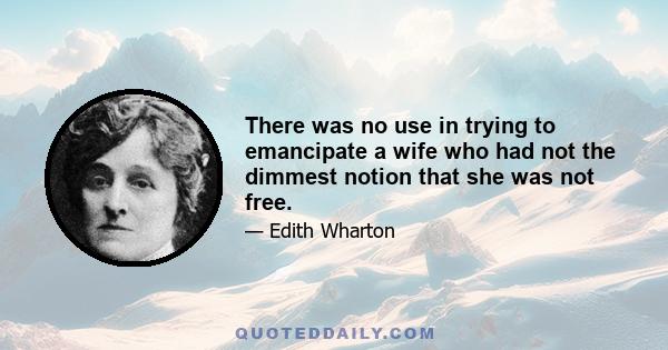 There was no use in trying to emancipate a wife who had not the dimmest notion that she was not free.