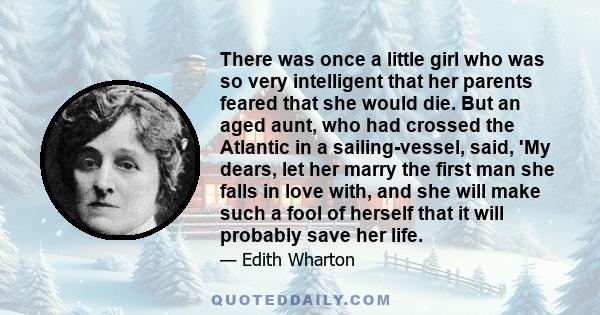 There was once a little girl who was so very intelligent that her parents feared that she would die. But an aged aunt, who had crossed the Atlantic in a sailing-vessel, said, 'My dears, let her marry the first man she