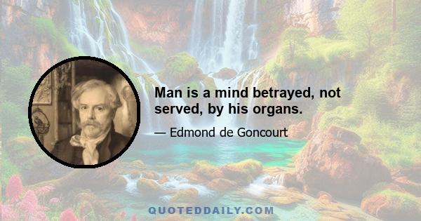Man is a mind betrayed, not served, by his organs.
