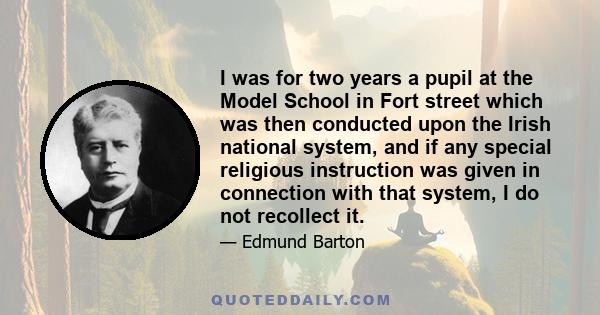 I was for two years a pupil at the Model School in Fort street which was then conducted upon the Irish national system, and if any special religious instruction was given in connection with that system, I do not