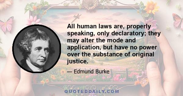 All human laws are, properly speaking, only declaratory; they may alter the mode and application, but have no power over the substance of original justice.