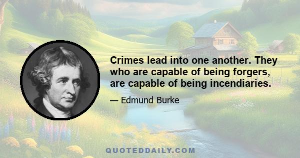 Crimes lead into one another. They who are capable of being forgers, are capable of being incendiaries.