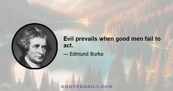 Evil prevails when good men fail to act.