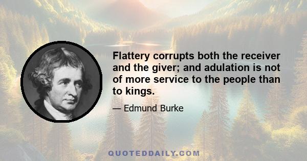 Flattery corrupts both the receiver and the giver; and adulation is not of more service to the people than to kings.