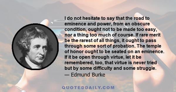 I do not hesitate to say that the road to eminence and power, from an obscure condition, ought not to be made too easy, nor a thing too much of course. If rare merit be the rarest of all things, it ought to pass through 