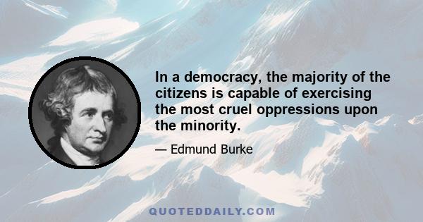 In a democracy, the majority of the citizens is capable of exercising the most cruel oppressions upon the minority.