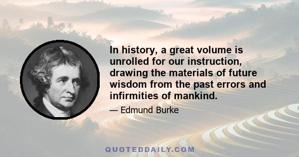 In history, a great volume is unrolled for our instruction, drawing the materials of future wisdom from the past errors and infirmities of mankind.