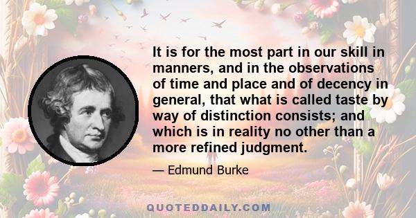 It is for the most part in our skill in manners, and in the observations of time and place and of decency in general, that what is called taste by way of distinction consists; and which is in reality no other than a