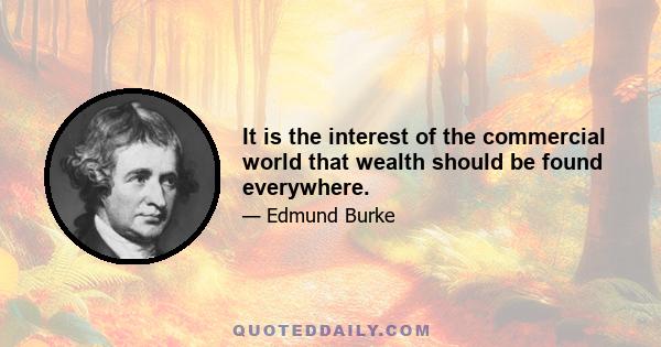 It is the interest of the commercial world that wealth should be found everywhere.