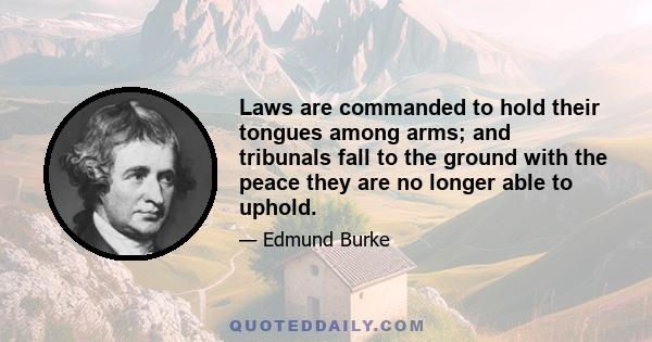 Laws are commanded to hold their tongues among arms; and tribunals fall to the ground with the peace they are no longer able to uphold.