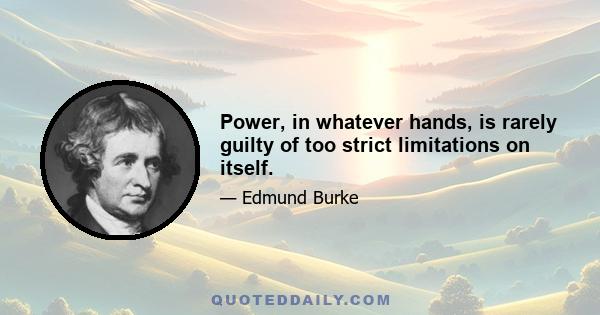 Power, in whatever hands, is rarely guilty of too strict limitations on itself.