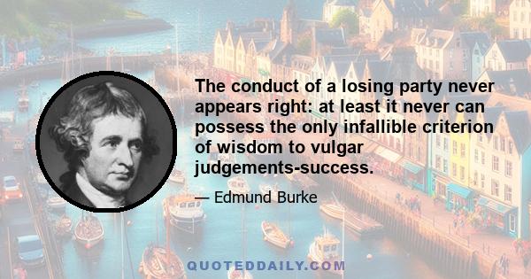 The conduct of a losing party never appears right: at least it never can possess the only infallible criterion of wisdom to vulgar judgements-success.