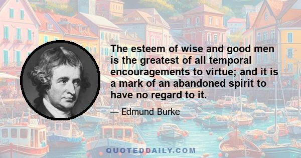 The esteem of wise and good men is the greatest of all temporal encouragements to virtue; and it is a mark of an abandoned spirit to have no regard to it.