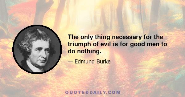 The only thing necessary for the triumph of evil is for good men to do nothing.