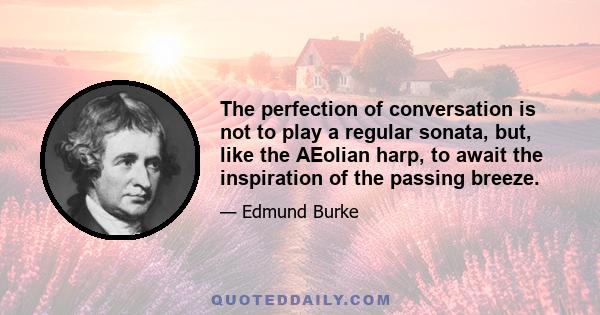 The perfection of conversation is not to play a regular sonata, but, like the AEolian harp, to await the inspiration of the passing breeze.