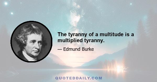 The tyranny of a multitude is a multiplied tyranny.