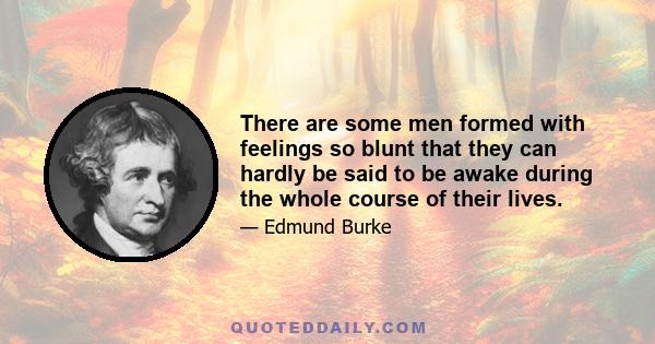 There are some men formed with feelings so blunt that they can hardly be said to be awake during the whole course of their lives.