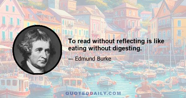 To read without reflecting is like eating without digesting.