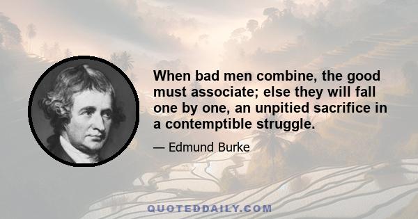 When bad men combine, the good must associate; else they will fall one by one, an unpitied sacrifice in a contemptible struggle.