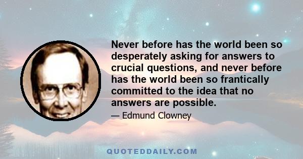 Never before has the world been so desperately asking for answers to crucial questions, and never before has the world been so frantically committed to the idea that no answers are possible.