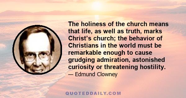 The holiness of the church means that life, as well as truth, marks Christ’s church; the behavior of Christians in the world must be remarkable enough to cause grudging admiration, astonished curiosity or threatening