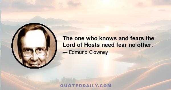 The one who knows and fears the Lord of Hosts need fear no other.