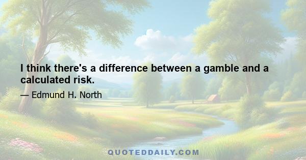 I think there's a difference between a gamble and a calculated risk.