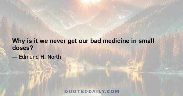 Why is it we never get our bad medicine in small doses?