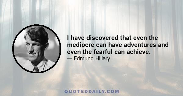 I have discovered that even the mediocre can have adventures and even the fearful can achieve.