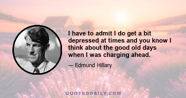 I have to admit I do get a bit depressed at times and you know I think about the good old days when I was charging ahead.