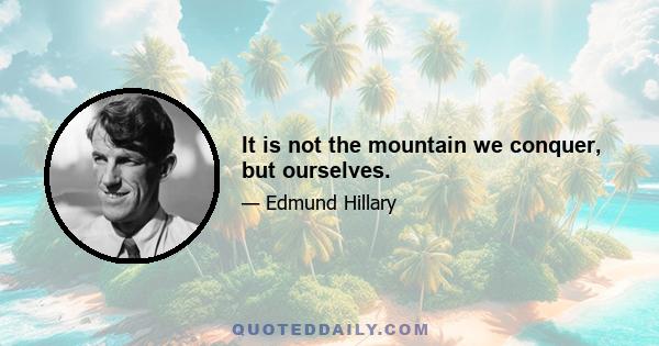 It is not the mountain we conquer, but ourselves.