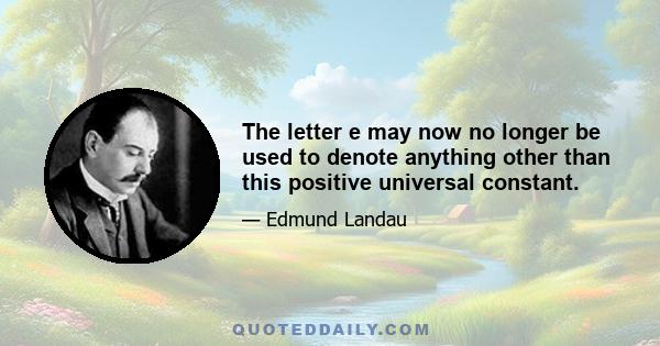 The letter e may now no longer be used to denote anything other than this positive universal constant.