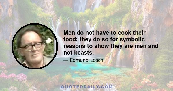 Men do not have to cook their food; they do so for symbolic reasons to show they are men and not beasts.