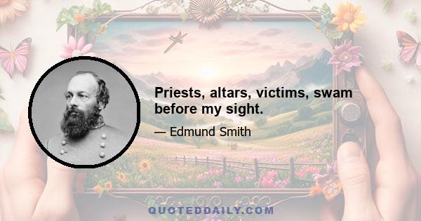 Priests, altars, victims, swam before my sight.