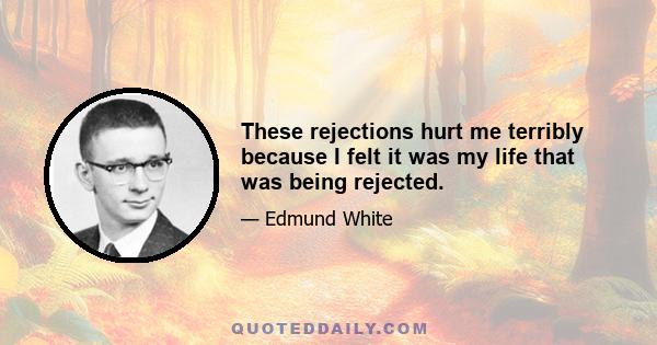 These rejections hurt me terribly because I felt it was my life that was being rejected.