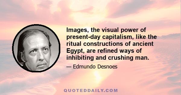 Images, the visual power of present-day capitalism, like the ritual constructions of ancient Egypt, are refined ways of inhibiting and crushing man.