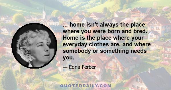 ... home isn't always the place where you were born and bred. Home is the place where your everyday clothes are, and where somebody or something needs you.