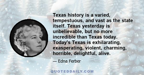 Texas history is a varied, tempestuous, and vast as the state itself. Texas yesterday is unbelievable, but no more incredible than Texas today. Today's Texas is exhilarating, exasperating, violent, charming, horrible,