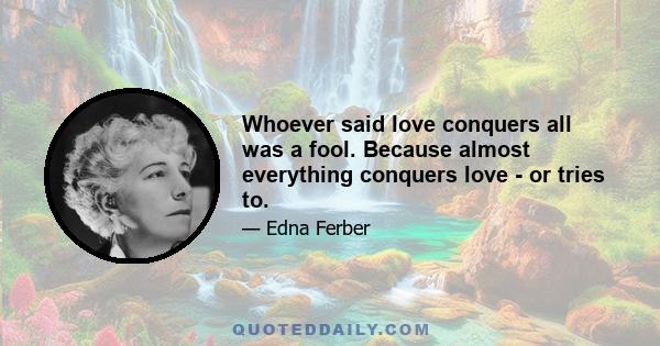 Whoever said love conquers all was a fool. Because almost everything conquers love - or tries to.