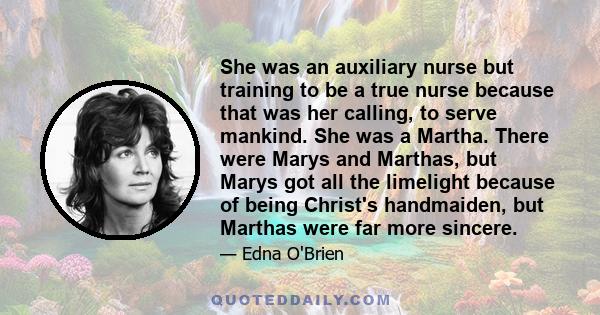 She was an auxiliary nurse but training to be a true nurse because that was her calling, to serve mankind. She was a Martha. There were Marys and Marthas, but Marys got all the limelight because of being Christ's