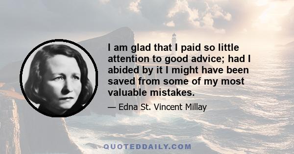 I am glad that I paid so little attention to good advice; had I abided by it I might have been saved from some of my most valuable mistakes.