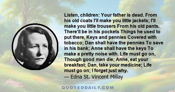 Listen, children: Your father is dead. From his old coats I'll make you little jackets; I'll make you little trousers From his old pants. There'll be in his pockets Things he used to put there, Keys and pennies Covered