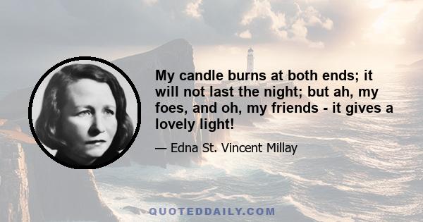 My candle burns at both ends; it will not last the night; but ah, my foes, and oh, my friends - it gives a lovely light!