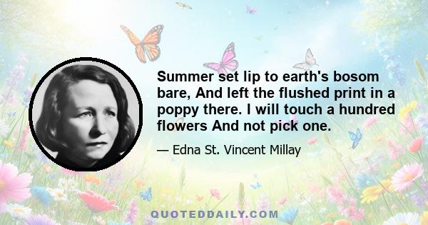 Summer set lip to earth's bosom bare, And left the flushed print in a poppy there. I will touch a hundred flowers And not pick one.