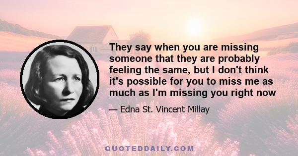 They say when you are missing someone that they are probably feeling the same, but I don't think it's possible for you to miss me as much as I'm missing you right now